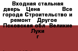 Входная стальная дверь › Цена ­ 4 500 - Все города Строительство и ремонт » Другое   . Псковская обл.,Великие Луки г.